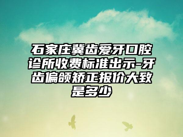 石家庄冀齿爱牙口腔诊所收费标准出示-牙齿偏颌矫正报价大致是多少