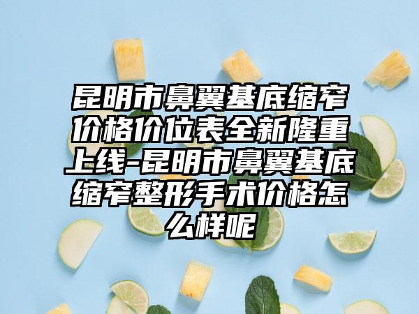 昆明市鼻翼基底缩窄价格价位表全新隆重上线-昆明市鼻翼基底缩窄整形手术价格怎么样呢
