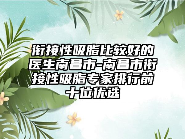 衔接性吸脂比较好的医生南昌市-南昌市衔接性吸脂专家排行前十位优选