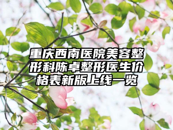重庆西南医院美容整形科陈卓整形医生价格表新版上线一览