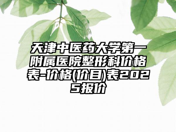 天津中医药大学第一附属医院整形科价格表-价格(价目)表2025报价