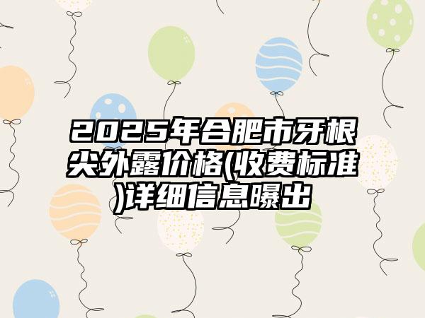 2025年合肥市牙根尖外露价格(收费标准)详细信息曝出