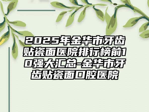 2025年金华市牙齿贴瓷面医院排行榜前10强大汇总-金华市牙齿贴瓷面口腔医院