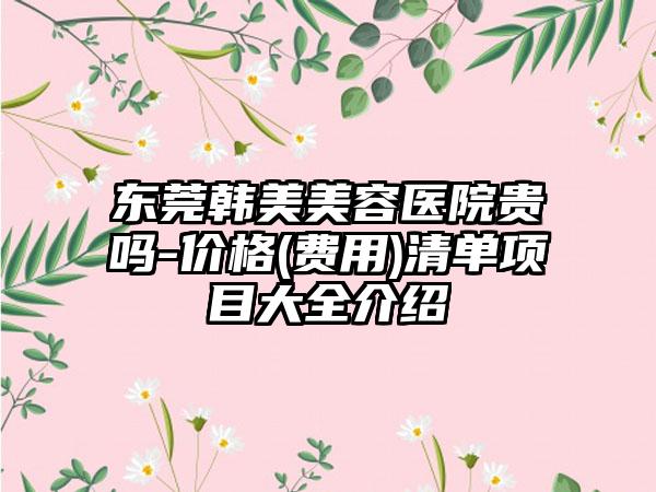 东莞韩美美容医院贵吗-价格(费用)清单项目大全介绍