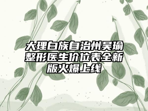 大理白族自治州吴瑜整形医生价位表全新版火爆上线