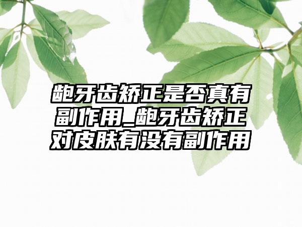 龅牙齿矫正是否真有副作用_龅牙齿矫正对皮肤有没有副作用
