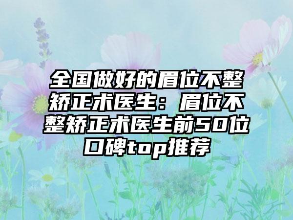 全国做好的眉位不整矫正术医生：眉位不整矫正术医生前50位口碑top推荐