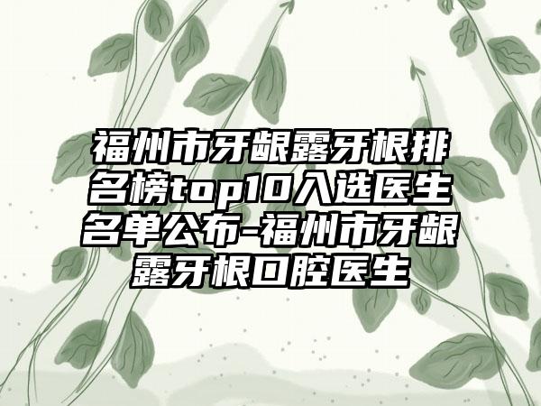 福州市牙龈露牙根排名榜top10入选医生名单公布-福州市牙龈露牙根口腔医生
