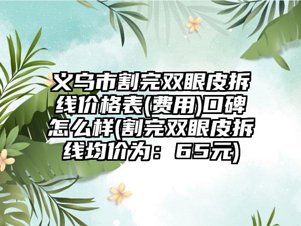 义乌市割完双眼皮拆线价格表(费用)口碑怎么样(割完双眼皮拆线均价为：65元)