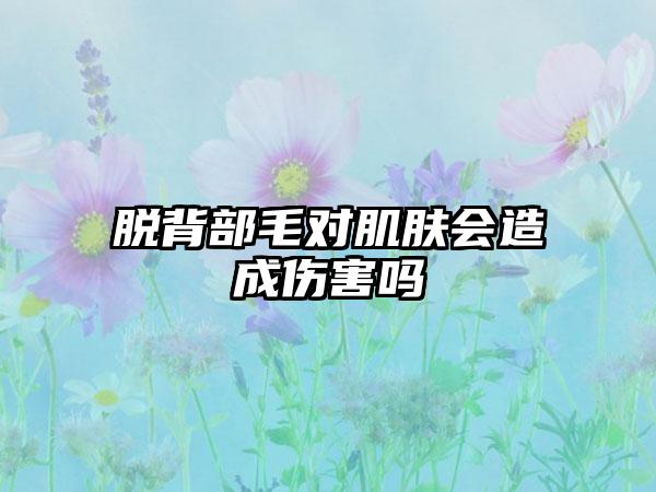 脱背部毛对肌肤会造成伤害吗
