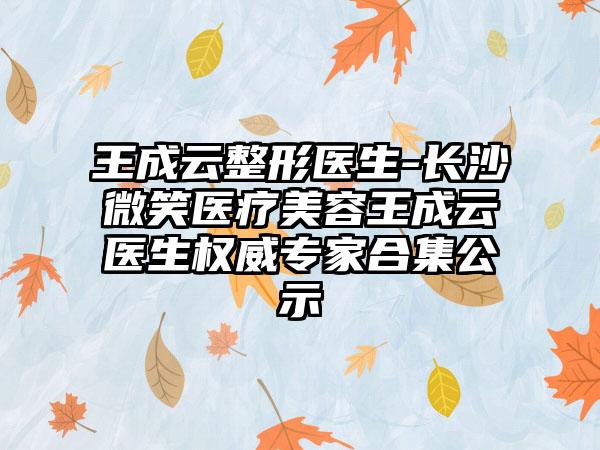 王成云整形医生-长沙微笑医疗美容王成云医生权威专家合集公示
