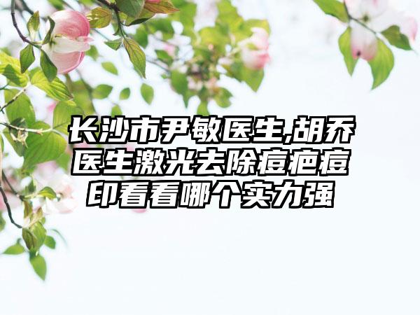 长沙市尹敏医生,胡乔医生激光去除痘疤痘印看看哪个实力强