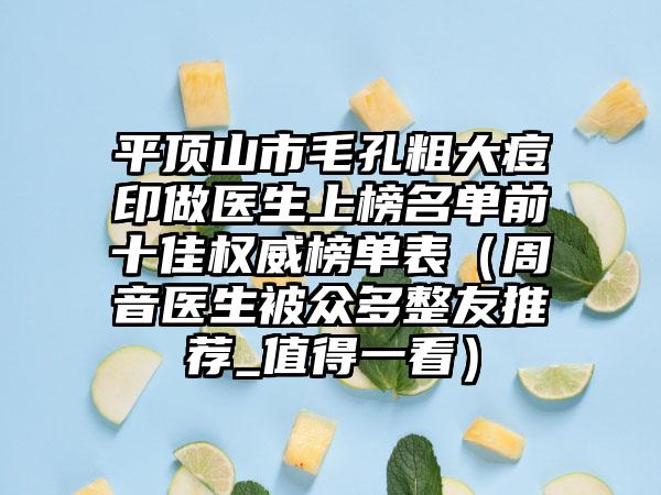 平顶山市毛孔粗大痘印做医生上榜名单前十佳权威榜单表（周音医生被众多整友推荐_值得一看）