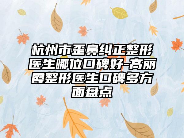 杭州市歪鼻纠正整形医生哪位口碑好-高丽霞整形医生口碑多方面盘点