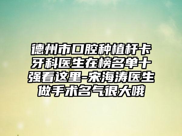 德州市口腔种植杆卡牙科医生在榜名单十强看这里-宋海涛医生做手术名气很大哦