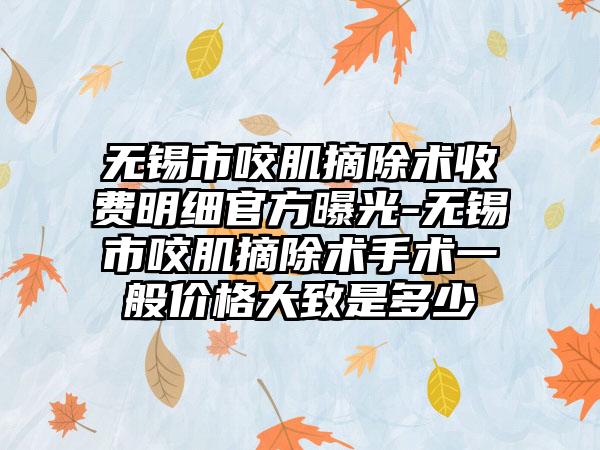 无锡市咬肌摘除术收费明细官方曝光-无锡市咬肌摘除术手术一般价格大致是多少