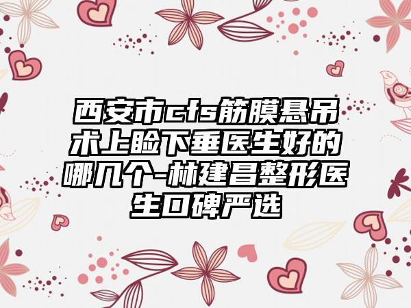 西安市cfs筋膜悬吊术上睑下垂医生好的哪几个-林建昌整形医生口碑严选
