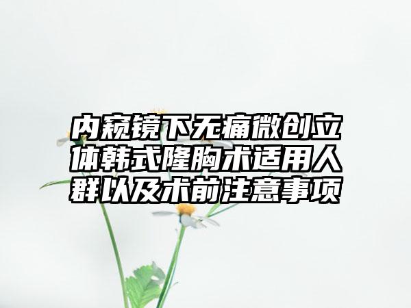 内窥镜下无痛微创立体韩式隆胸术适用人群以及术前注意事项