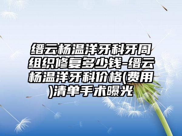 缙云杨温洋牙科牙周组织修复多少钱-缙云杨温洋牙科价格(费用)清单手术曝光