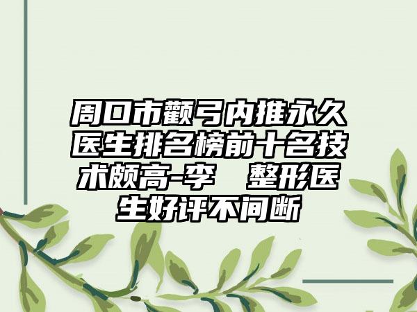 周口市颧弓内推永久医生排名榜前十名技术颇高-李芃芃整形医生好评不间断
