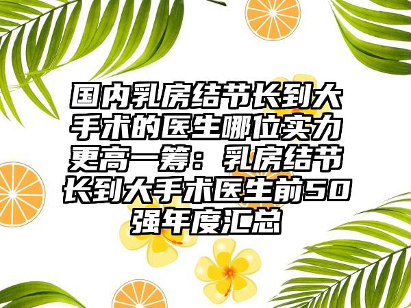 国内乳房结节长到大手术的医生哪位实力更高一筹：乳房结节长到大手术医生前50强年度汇总