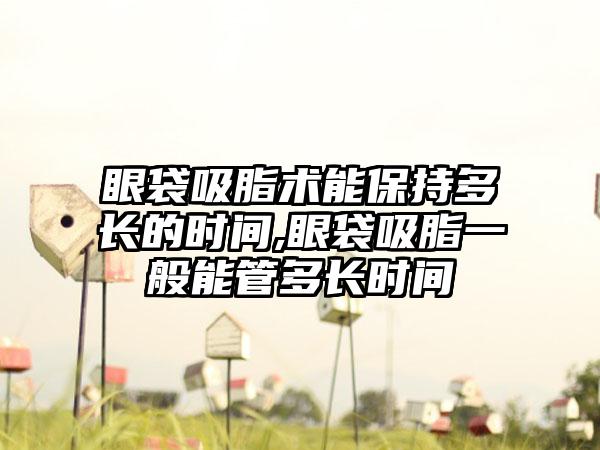眼袋吸脂术能保持多长的时间,眼袋吸脂一般能管多长时间