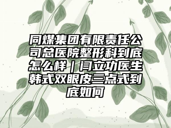 同煤集团有限责任公司总医院整形科到底怎么样｜闫立功医生韩式双眼皮三点式到底如何