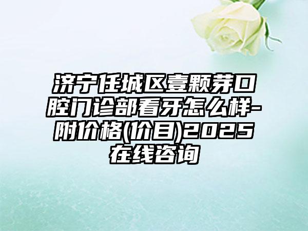 济宁任城区壹颗芽口腔门诊部看牙怎么样-附价格(价目)2025在线咨询