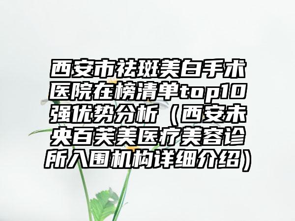 西安市祛斑美白手术医院在榜清单top10强优势分析（西安未央百芙美医疗美容诊所入围机构详细介绍）
