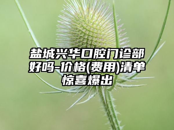 盐城兴华口腔门诊部好吗-价格(费用)清单惊喜爆出