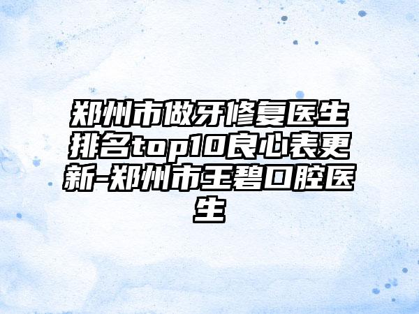 郑州市做牙修复医生排名top10良心表更新-郑州市王碧口腔医生