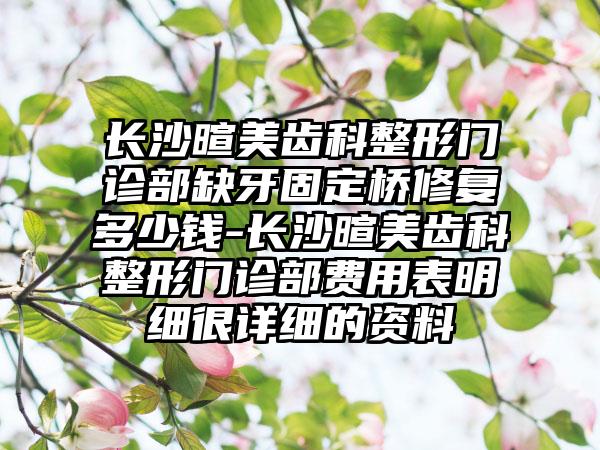 长沙暄美齿科整形门诊部缺牙固定桥修复多少钱-长沙暄美齿科整形门诊部费用表明细很详细的资料