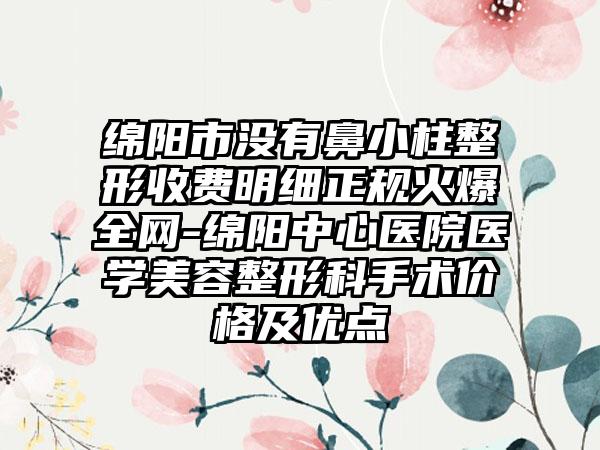 绵阳市没有鼻小柱整形收费明细正规火爆全网-绵阳中心医院医学美容整形科手术价格及优点