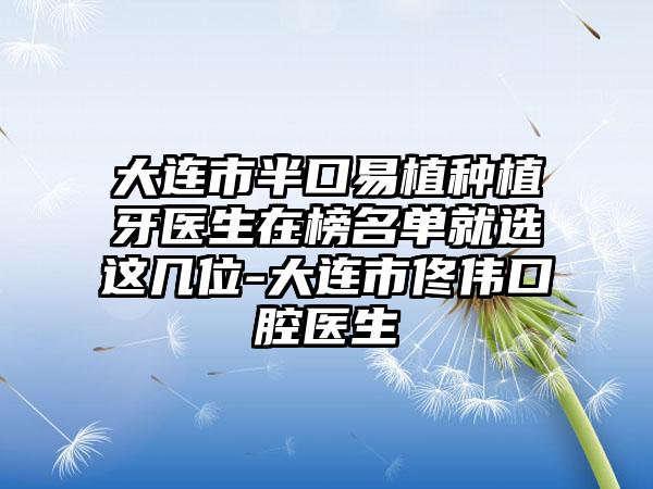 大连市半口易植种植牙医生在榜名单就选这几位-大连市佟伟口腔医生