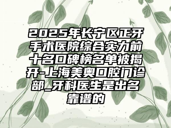 2025年长宁区正牙手术医院综合实力前十名口碑榜名单被揭开-上海美奥口腔门诊部_牙科医生是出名靠谱的