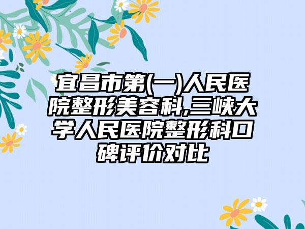 宜昌市第(一)人民医院整形美容科,三峡大学人民医院整形科口碑评价对比