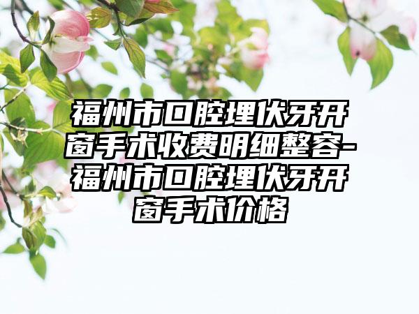 福州市口腔埋伏牙开窗手术收费明细整容-福州市口腔埋伏牙开窗手术价格
