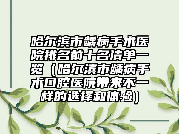 哈尔滨市龋病手术医院排名前十名清单一览（哈尔滨市龋病手术口腔医院带来不一样的选择和体验）