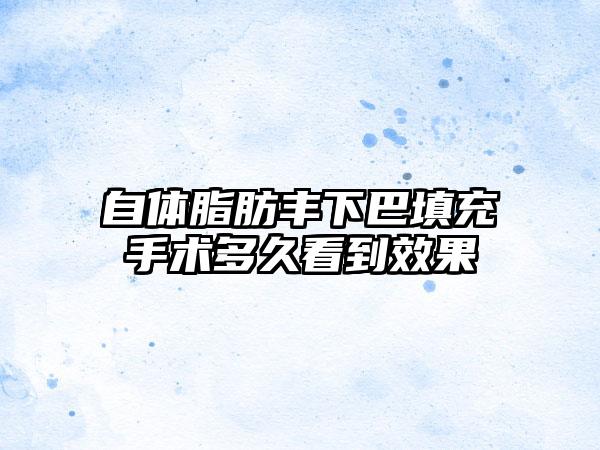 自体脂肪丰下巴填充手术多久看到效果