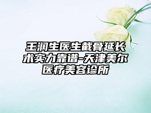 王润生医生截骨延长术实力靠谱-天津美尔医疗美容诊所