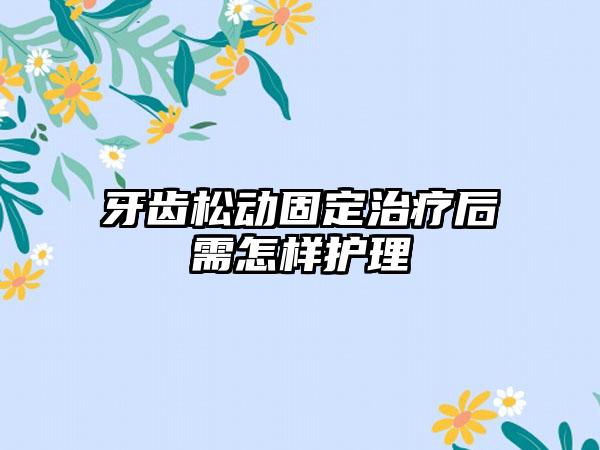 牙齿松动固定治疗后需怎样护理