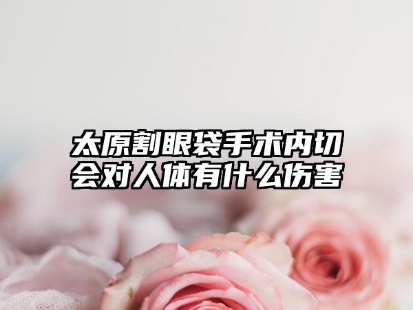 太原割眼袋手术内切会对人体有什么伤害