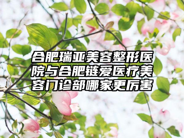合肥瑞亚美容整形医院与合肥链爱医疗美容门诊部哪家更厉害