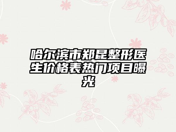 哈尔滨市郑昆整形医生价格表热门项目曝光