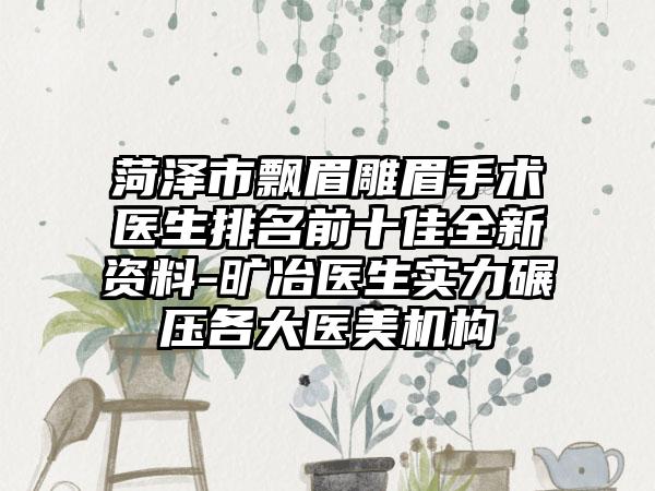 菏泽市飘眉雕眉手术医生排名前十佳全新资料-旷冶医生实力碾压各大医美机构
