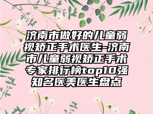 济南市做好的儿童弱视矫正手术医生-济南市儿童弱视矫正手术专家排行榜top10强知名医美医生盘点