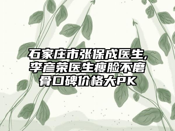 石家庄市张保成医生,李彦荣医生瘦脸不磨骨口碑价格大PK
