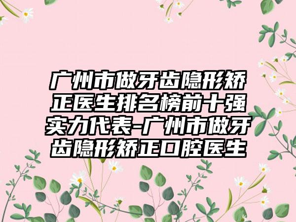 广州市做牙齿隐形矫正医生排名榜前十强实力代表-广州市做牙齿隐形矫正口腔医生