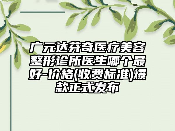 广元达芬奇医疗美容整形诊所医生哪个最好-价格(收费标准)爆款正式发布