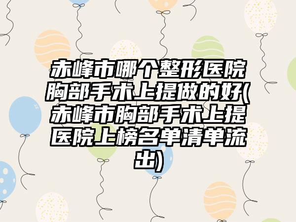 赤峰市哪个整形医院胸部手术上提做的好(赤峰市胸部手术上提医院上榜名单清单流出)